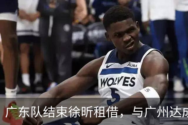 广东队结束徐昕租借，与广州达成共识，实力大增