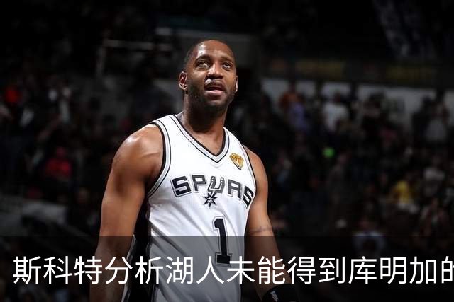 斯科特分析湖人未能得到库明加的遗憾