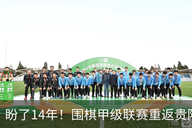 盼了14年！围棋甲级联赛重返贵阳，黔浙之战引发关注