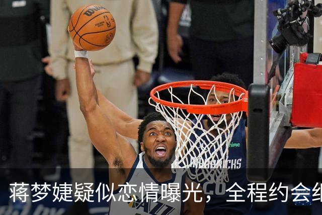 蒋梦婕疑似恋情曝光，全程约会细节引发热议